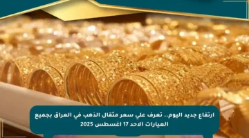 ارتفاع جديد اليوم.. تعرف على سعر مثقال الذهب في العراق بجميع العيارات الأحد 17 أغسطس 2025